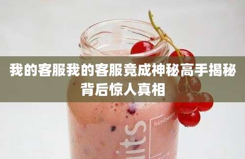 我的客服我的客服竟成神秘高手揭秘背后惊人真相