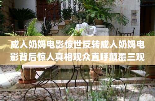 成人奶妈电影惊世反转成人奶妈电影背后惊人真相观众直呼颠覆三观