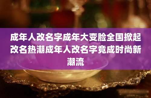 成年人改名字成年大变脸全国掀起改名热潮成年人改名字竟成时尚新潮流