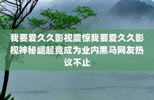 我要爱久久影视震惊我要爱久久影视神秘崛起竟成为业内黑马网友热议不止