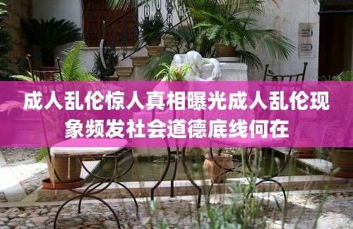 成人乱伦惊人真相曝光成人乱伦现象频发社会道德底线何在