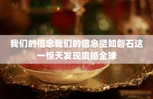 我们的信念我们的信念坚如磐石这一惊天发现震撼全球