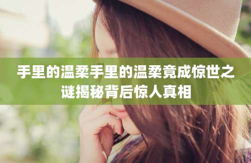 手里的温柔手里的温柔竟成惊世之谜揭秘背后惊人真相