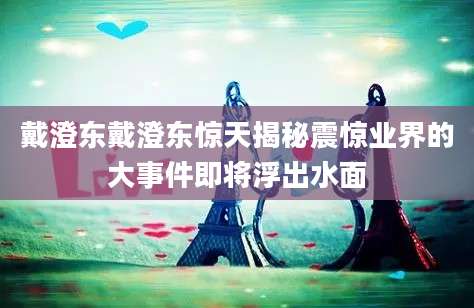 戴澄东戴澄东惊天揭秘震惊业界的大事件即将浮出水面