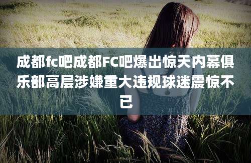 成都fc吧成都FC吧爆出惊天内幕俱乐部高层涉嫌重大违规球迷震惊不已