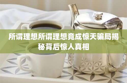 所谓理想所谓理想竟成惊天骗局揭秘背后惊人真相
