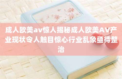 成人欧美av惊人揭秘成人欧美AV产业现状令人触目惊心行业乱象亟待整治