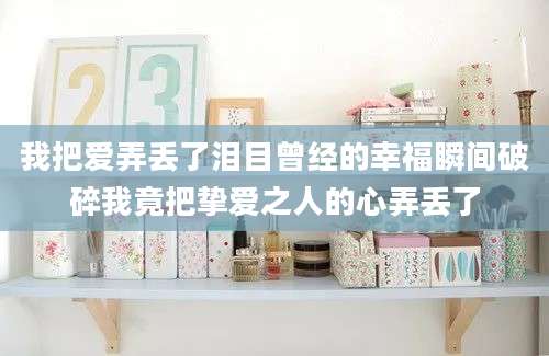 我把爱弄丢了泪目曾经的幸福瞬间破碎我竟把挚爱之人的心弄丢了