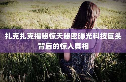 扎克扎克揭秘惊天秘密曝光科技巨头背后的惊人真相