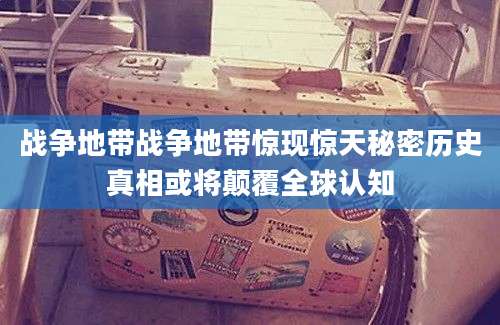 战争地带战争地带惊现惊天秘密历史真相或将颠覆全球认知