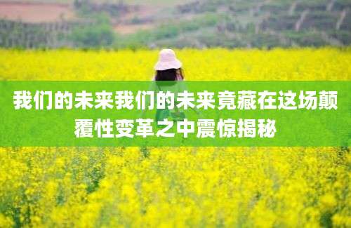 我们的未来我们的未来竟藏在这场颠覆性变革之中震惊揭秘