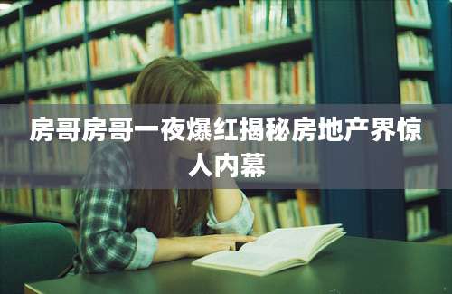 房哥房哥一夜爆红揭秘房地产界惊人内幕