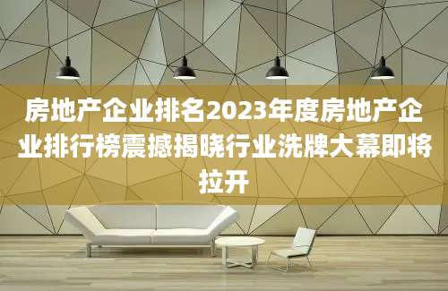 房地产企业排名2023年度房地产企业排行榜震撼揭晓行业洗牌大幕即将拉开