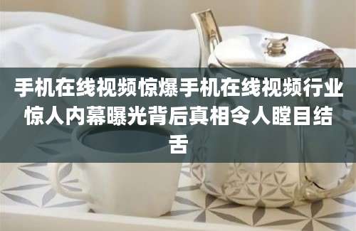 手机在线视频惊爆手机在线视频行业惊人内幕曝光背后真相令人瞠目结舌