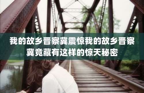 我的故乡晋察冀震惊我的故乡晋察冀竟藏有这样的惊天秘密