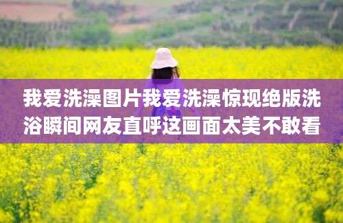 我爱洗澡图片我爱洗澡惊现绝版洗浴瞬间网友直呼这画面太美不敢看