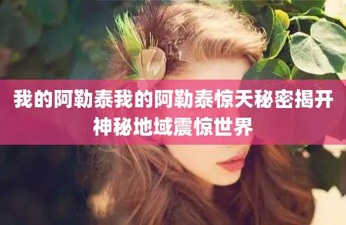 我的阿勒泰我的阿勒泰惊天秘密揭开神秘地域震惊世界