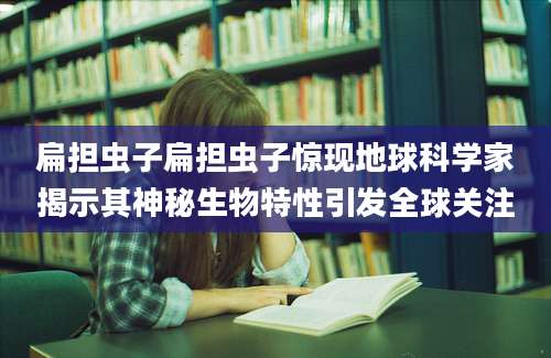 扁担虫子扁担虫子惊现地球科学家揭示其神秘生物特性引发全球关注