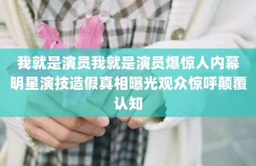 我就是演员我就是演员爆惊人内幕明星演技造假真相曝光观众惊呼颠覆认知