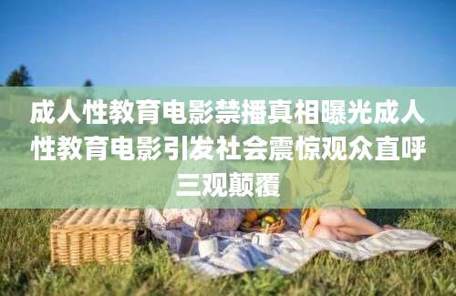 成人性教育电影禁播真相曝光成人性教育电影引发社会震惊观众直呼三观颠覆