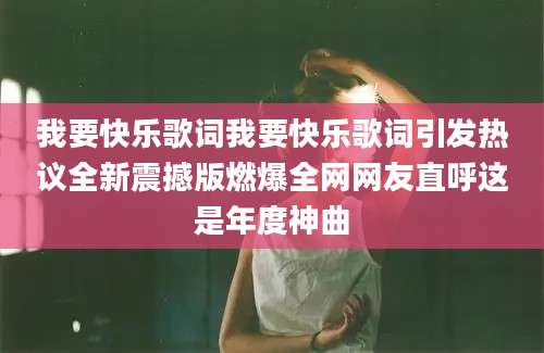 我要快乐歌词我要快乐歌词引发热议全新震撼版燃爆全网网友直呼这是年度神曲