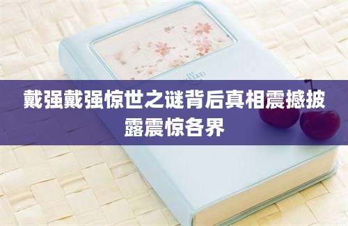 戴强戴强惊世之谜背后真相震撼披露震惊各界