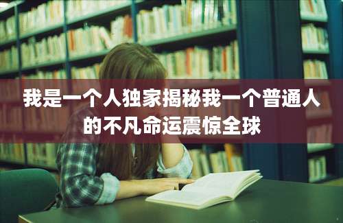 我是一个人独家揭秘我一个普通人的不凡命运震惊全球