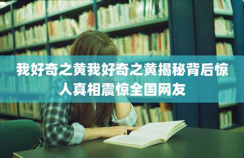 我好奇之黄我好奇之黄揭秘背后惊人真相震惊全国网友