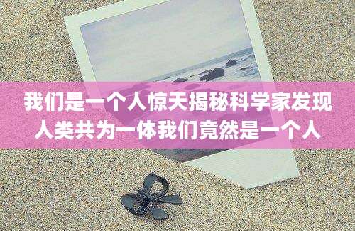 我们是一个人惊天揭秘科学家发现人类共为一体我们竟然是一个人