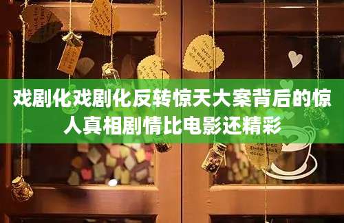 戏剧化戏剧化反转惊天大案背后的惊人真相剧情比电影还精彩
