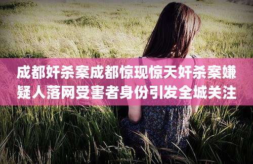 成都奸杀案成都惊现惊天奸杀案嫌疑人落网受害者身份引发全城关注