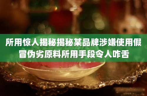 所用惊人揭秘揭秘某品牌涉嫌使用假冒伪劣原料所用手段令人咋舌
