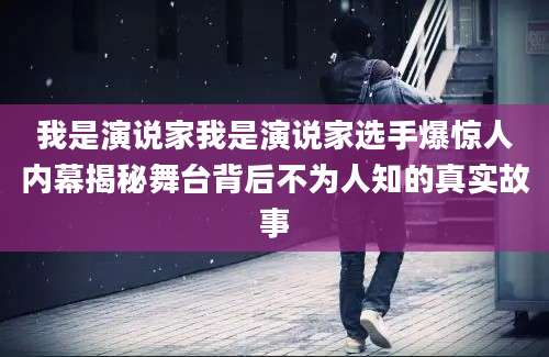 我是演说家我是演说家选手爆惊人内幕揭秘舞台背后不为人知的真实故事