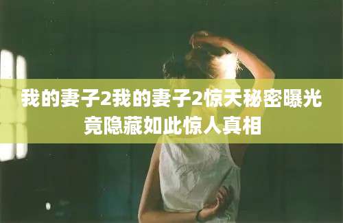 我的妻子2我的妻子2惊天秘密曝光竟隐藏如此惊人真相