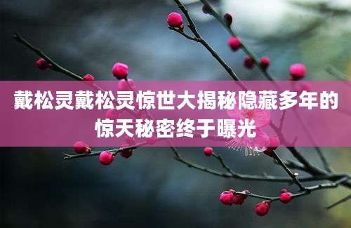 戴松灵戴松灵惊世大揭秘隐藏多年的惊天秘密终于曝光