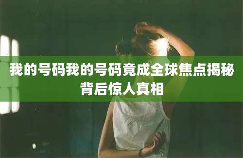 我的号码我的号码竟成全球焦点揭秘背后惊人真相
