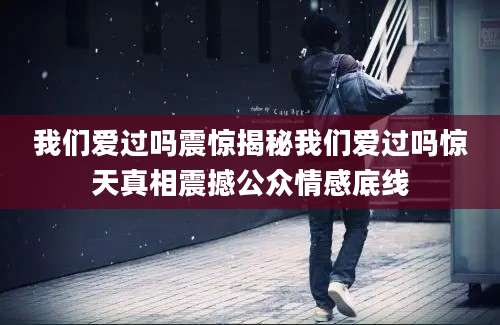 我们爱过吗震惊揭秘我们爱过吗惊天真相震撼公众情感底线