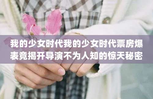 我的少女时代我的少女时代票房爆表竟揭开导演不为人知的惊天秘密