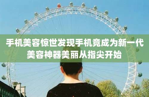 手机美容惊世发现手机竟成为新一代美容神器美丽从指尖开始