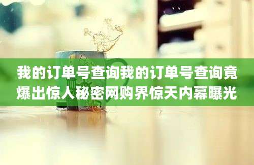 我的订单号查询我的订单号查询竟爆出惊人秘密网购界惊天内幕曝光