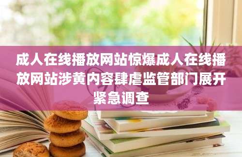 成人在线播放网站惊爆成人在线播放网站涉黄内容肆虐监管部门展开紧急调查