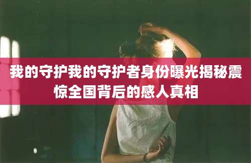 我的守护我的守护者身份曝光揭秘震惊全国背后的感人真相