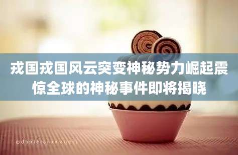 戎国戎国风云突变神秘势力崛起震惊全球的神秘事件即将揭晓