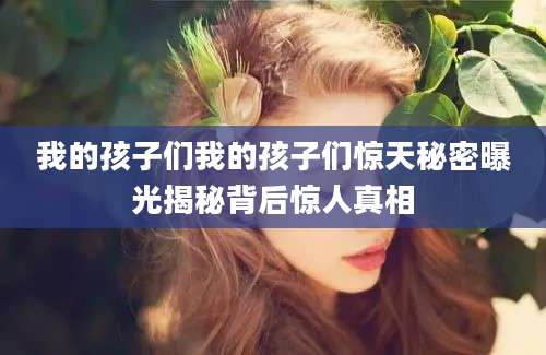 我的孩子们我的孩子们惊天秘密曝光揭秘背后惊人真相