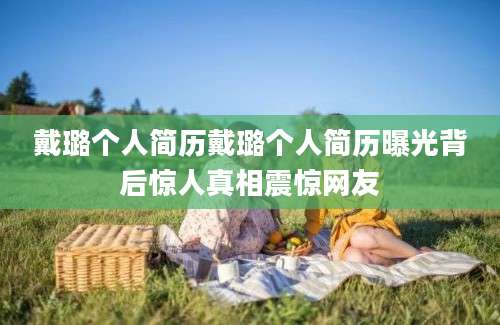戴璐个人简历戴璐个人简历曝光背后惊人真相震惊网友