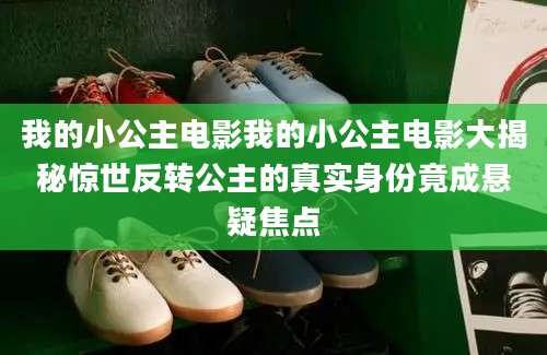 我的小公主电影我的小公主电影大揭秘惊世反转公主的真实身份竟成悬疑焦点