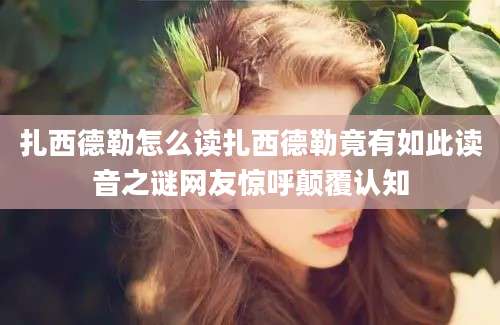 扎西德勒怎么读扎西德勒竟有如此读音之谜网友惊呼颠覆认知