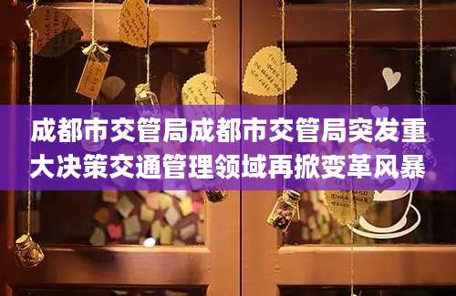 成都市交管局成都市交管局突发重大决策交通管理领域再掀变革风暴