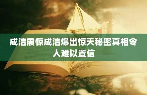成洁震惊成洁爆出惊天秘密真相令人难以置信