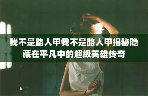 我不是路人甲我不是路人甲揭秘隐藏在平凡中的超级英雄传奇